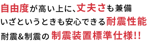 自由度が高い上に、丈夫さも兼備 いざというときも安心できる耐震性能